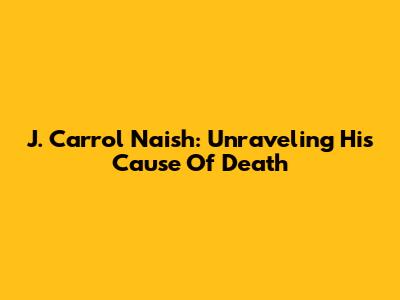J. Carrol Naish: Unraveling His Cause Of Death