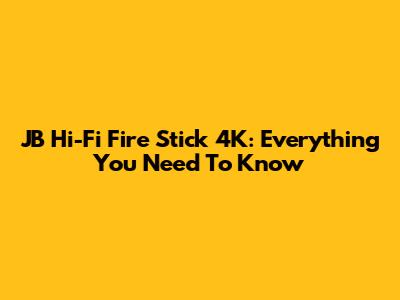 JB Hi-Fi Fire Stick 4K: Everything You Need To Know