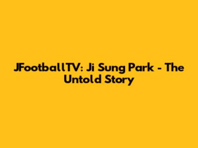 JFootballTV: Ji Sung Park - The Untold Story