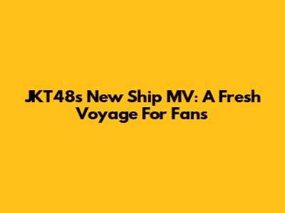 JKT48's New Ship MV: A Fresh Voyage For Fans
