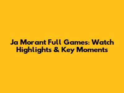 Ja Morant Full Games: Watch Highlights & Key Moments