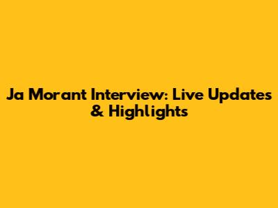 Ja Morant Interview: Live Updates & Highlights