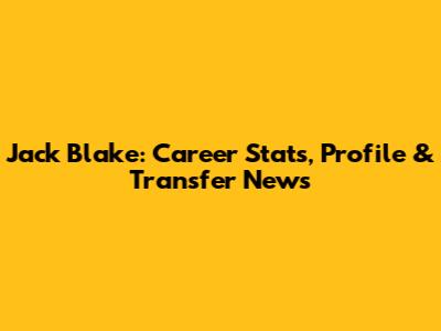 Jack Blake: Career Stats, Profile & Transfer News
