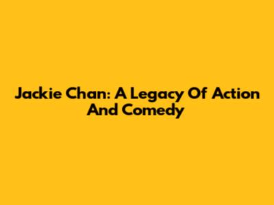 Jackie Chan: A Legacy Of Action And Comedy
