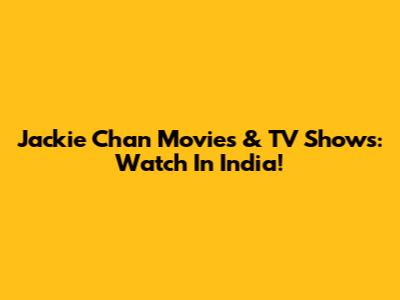 Jackie Chan Movies & TV Shows: Watch In India!