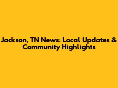 Jackson, TN News: Local Updates & Community Highlights