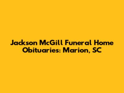 Jackson McGill Funeral Home Obituaries: Marion, SC