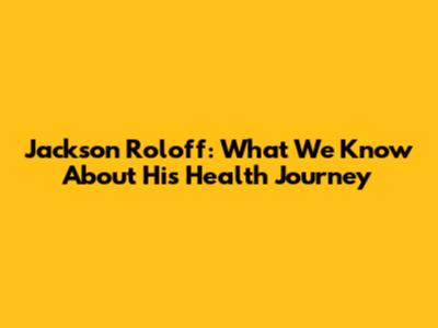 Jackson Roloff: What We Know About His Health Journey