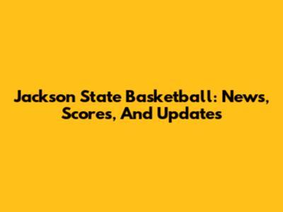 Jackson State Basketball: News, Scores, And Updates