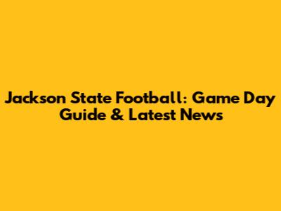 Jackson State Football: Game Day Guide & Latest News