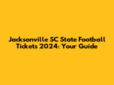 Jacksonville SC State Football Tickets 2024: Your Guide