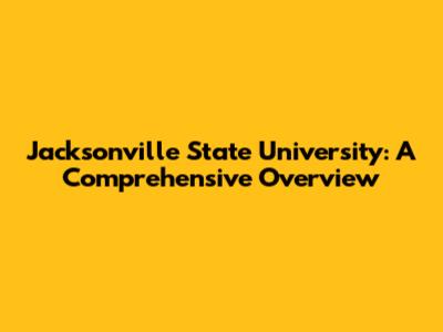 Jacksonville State University: A Comprehensive Overview
