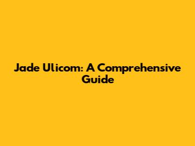 Jade Ulicom: A Comprehensive Guide