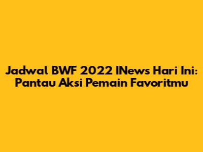 Jadwal BWF 2022 INews Hari Ini: Pantau Aksi Pemain Favoritmu