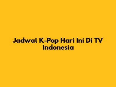 Jadwal K-Pop Hari Ini Di TV Indonesia