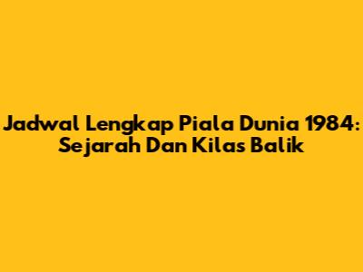 Jadwal Lengkap Piala Dunia 1984: Sejarah Dan Kilas Balik