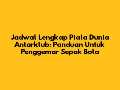 Jadwal Lengkap Piala Dunia Antarklub: Panduan Untuk Penggemar Sepak Bola