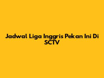 Jadwal Liga Inggris Pekan Ini Di SCTV