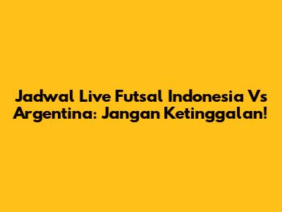 Jadwal Live Futsal Indonesia Vs Argentina: Jangan Ketinggalan!
