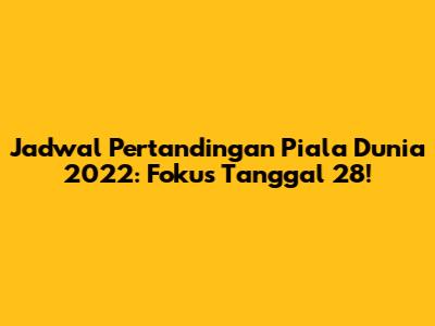 Jadwal Pertandingan Piala Dunia 2022: Fokus Tanggal 28!