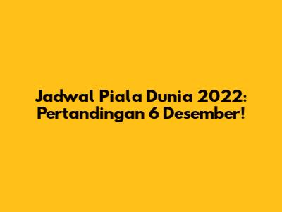 Jadwal Piala Dunia 2022: Pertandingan 6 Desember!