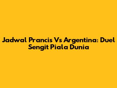 Jadwal Prancis Vs Argentina: Duel Sengit Piala Dunia