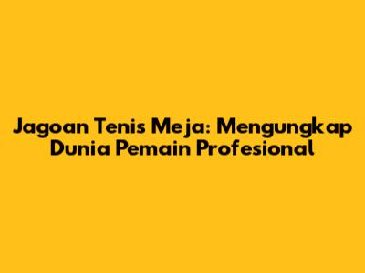 Jagoan Tenis Meja: Mengungkap Dunia Pemain Profesional