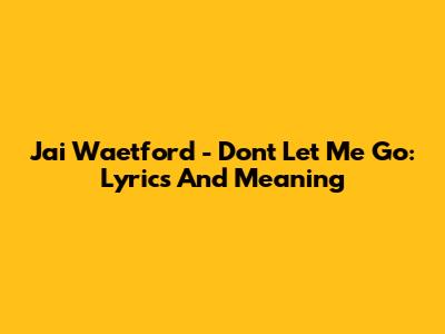 Jai Waetford - Don't Let Me Go: Lyrics And Meaning