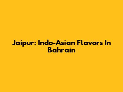 Jaipur: Indo-Asian Flavors In Bahrain