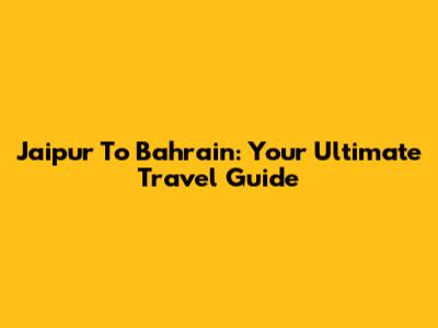 Jaipur To Bahrain: Your Ultimate Travel Guide