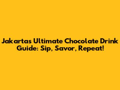 Jakarta's Ultimate Chocolate Drink Guide: Sip, Savor, Repeat!