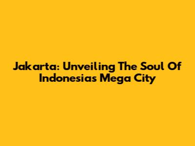 Jakarta: Unveiling The Soul Of Indonesia's Mega City