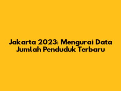Jakarta 2023: Mengurai Data Jumlah Penduduk Terbaru