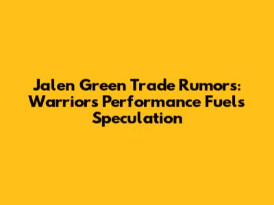 Jalen Green Trade Rumors: Warriors Performance Fuels Speculation