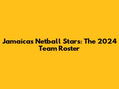 Jamaica's Netball Stars: The 2024 Team Roster