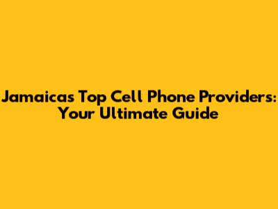 Jamaica's Top Cell Phone Providers: Your Ultimate Guide