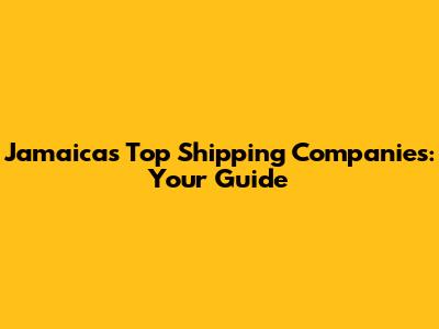 Jamaica's Top Shipping Companies: Your Guide