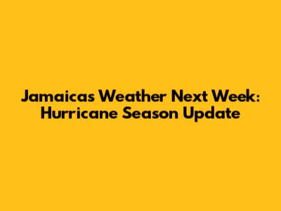 Jamaica's Weather Next Week: Hurricane Season Update