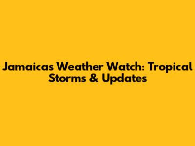 Jamaica's Weather Watch: Tropical Storms & Updates