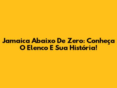 Jamaica Abaixo De Zero: Conheça O Elenco E Sua História!