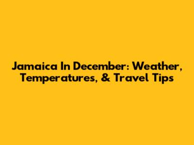 Jamaica In December: Weather, Temperatures, & Travel Tips