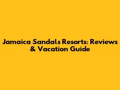 Jamaica Sandals Resorts: Reviews & Vacation Guide