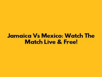 Jamaica Vs Mexico: Watch The Match Live & Free!