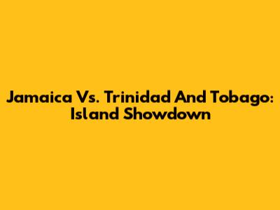 Jamaica Vs. Trinidad And Tobago: Island Showdown