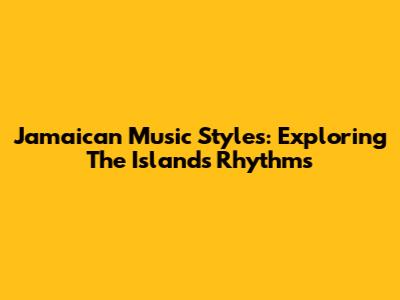 Jamaican Music Styles: Exploring The Island's Rhythms
