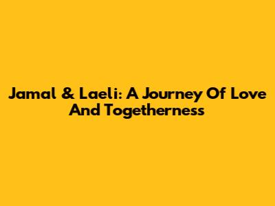 Jamal & Laeli: A Journey Of Love And Togetherness
