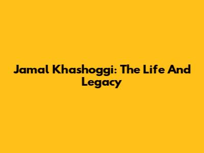 Jamal Khashoggi: The Life And Legacy