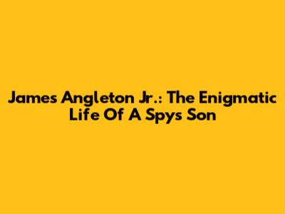 James Angleton Jr.: The Enigmatic Life Of A Spy's Son