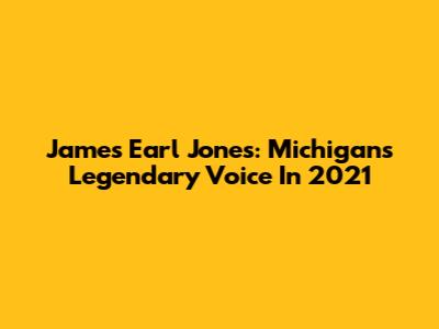 James Earl Jones: Michigan's Legendary Voice In 2021