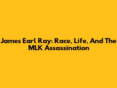James Earl Ray: Race, Life, And The MLK Assassination